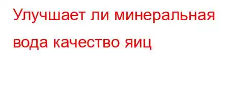 Улучшает ли минеральная вода качество яиц